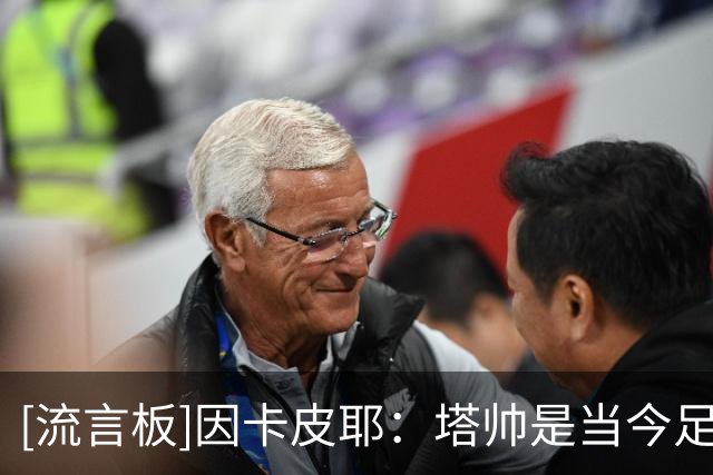 [流言板]因卡皮耶：塔帅是当今足坛顶级教练之一，他要求永远很高